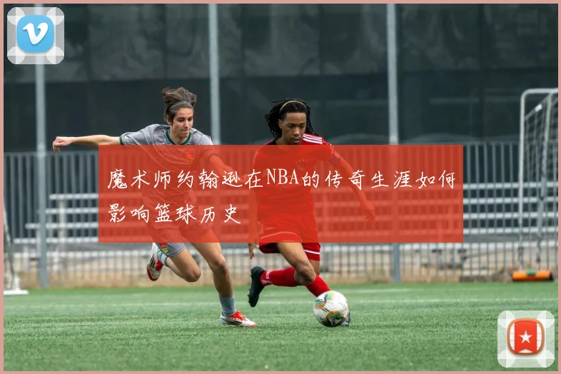 魔术师约翰逊在NBA的传奇生涯如何影响篮球历史