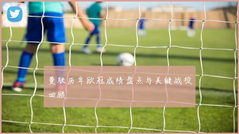 曼联历年欧冠成绩盘点与关键战役回顾