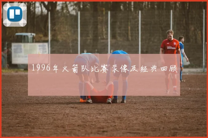 1996年火箭队比赛录像及经典回顾