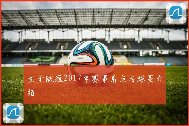 女子欧冠2017年赛事看点与球星介绍