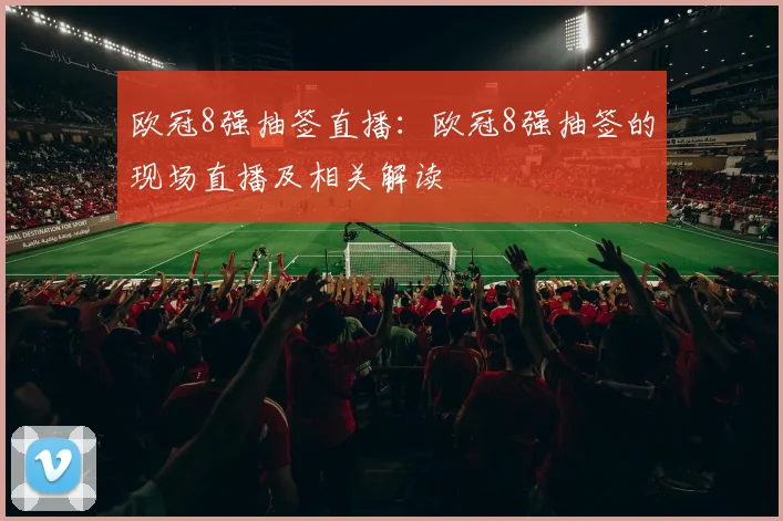 欧冠8强抽签直播：欧冠8强抽签的现场直播及相关解读