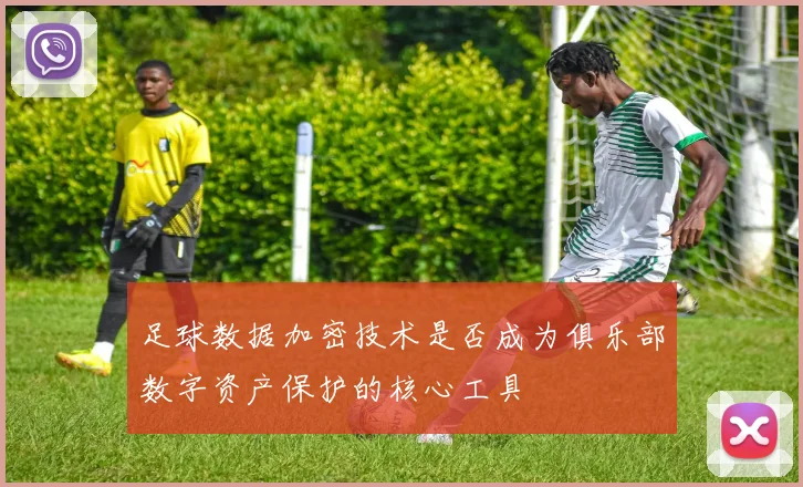 足球数据加密技术是否成为俱乐部数字资产保护的核心工具