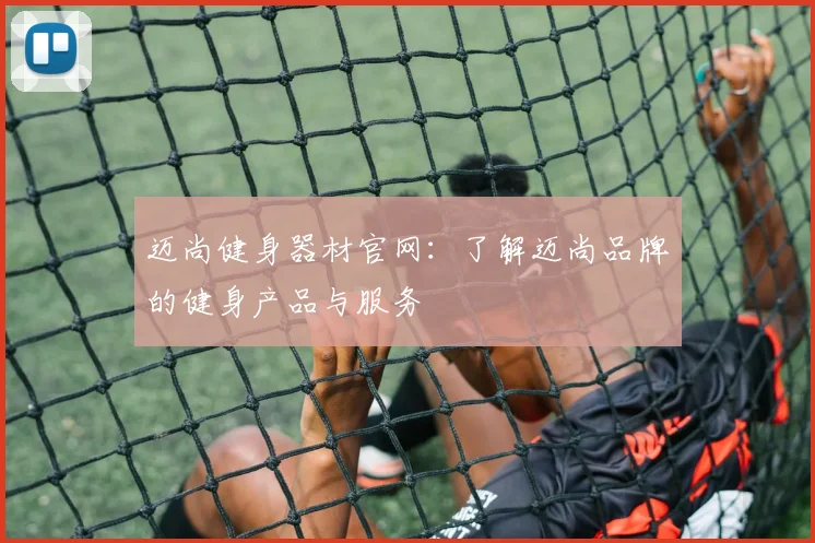迈尚健身器材官网：了解迈尚品牌的健身产品与服务
