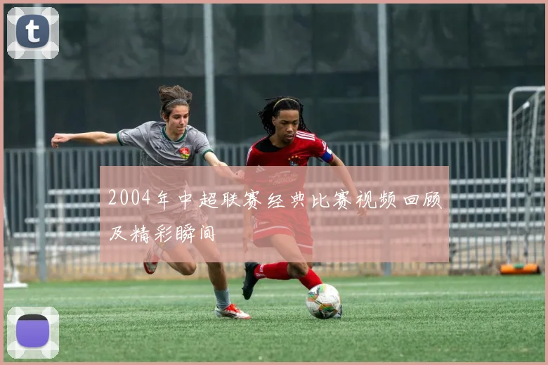 2004年中超联赛经典比赛视频回顾及精彩瞬间