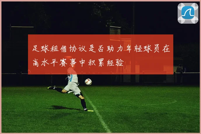 足球租借协议是否助力年轻球员在高水平赛事中积累经验