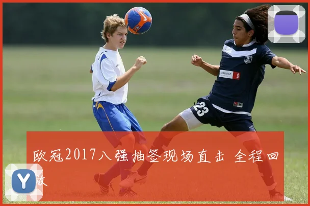 欧冠2017八强抽签现场直击 全程回放