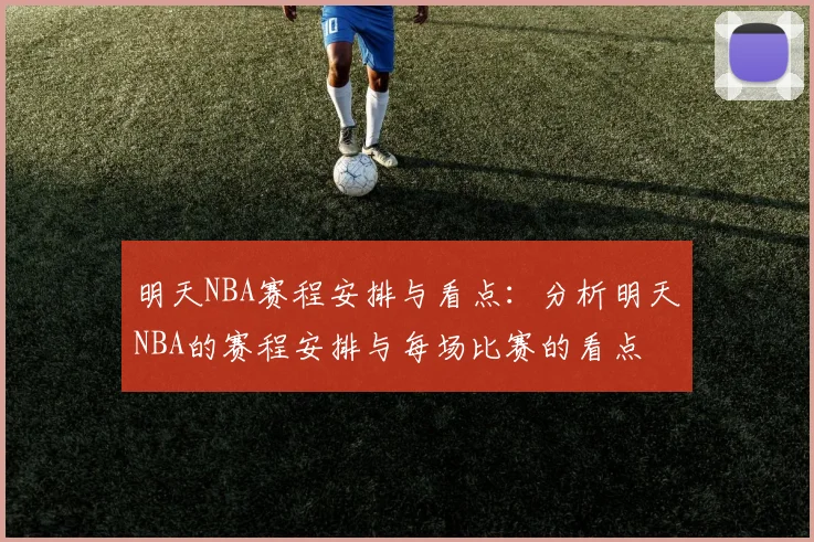 明天NBA赛程安排与看点：分析明天NBA的赛程安排与每场比赛的看点