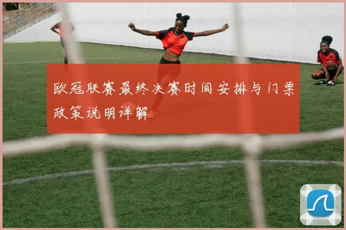 欧冠联赛最终决赛时间安排与门票政策说明详解