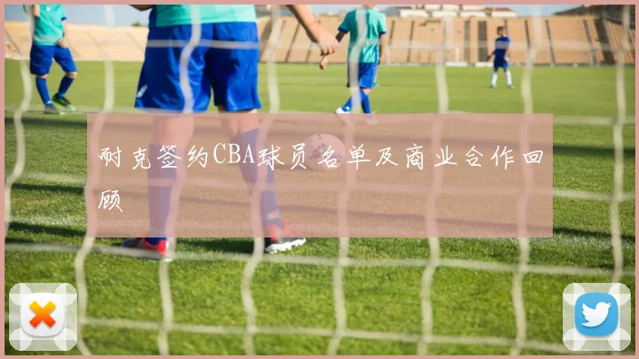 耐克签约CBA球员名单及商业合作回顾